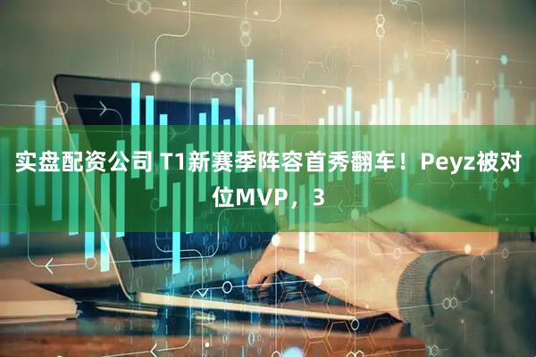 实盘配资公司 T1新赛季阵容首秀翻车！Peyz被对位MVP，3