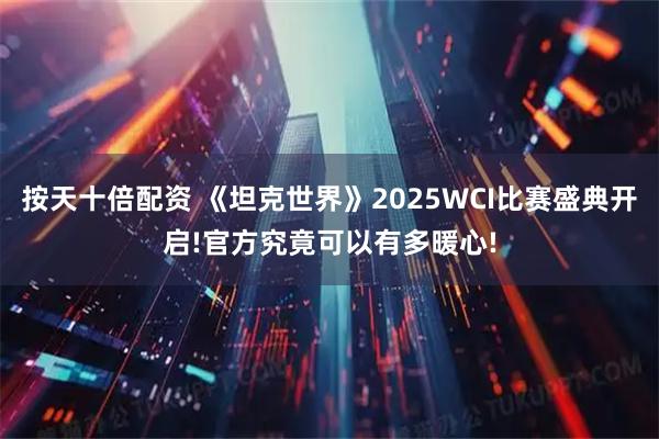 按天十倍配资 《坦克世界》2025WCI比赛盛典开启!官方究竟可以有多暖心!