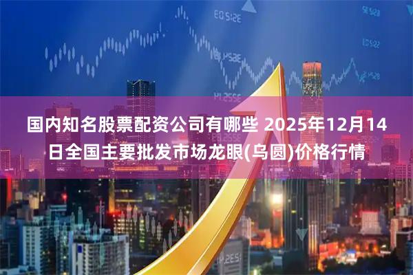 国内知名股票配资公司有哪些 2025年12月14日全国主要批发市场龙眼(乌圆)价格行情