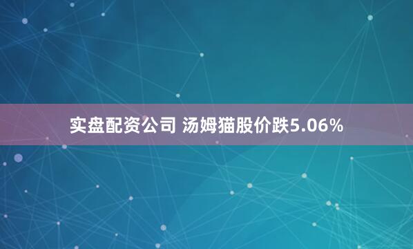 实盘配资公司 汤姆猫股价跌5.06%