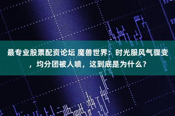 最专业股票配资论坛 魔兽世界：时光服风气骤变，均分团被人喷，这到底是为什么？
