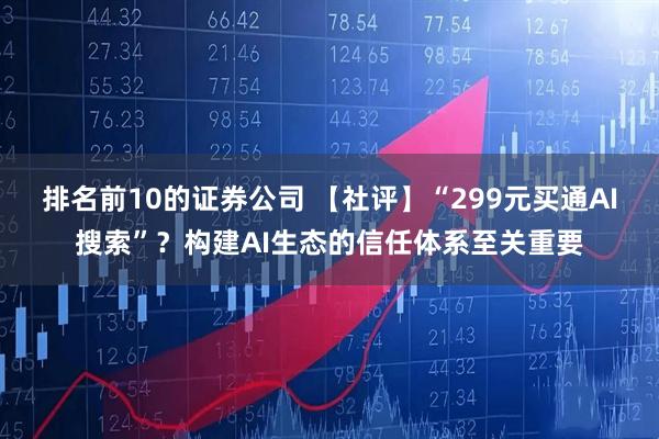 排名前10的证券公司 【社评】“299元买通AI搜索”？构建AI生态的信任体系至关重要
