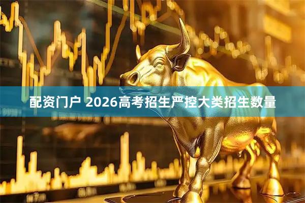 配资门户 2026高考招生严控大类招生数量