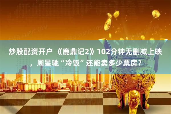 炒股配资开户 《鹿鼎记2》102分钟无删减上映，周星驰“冷饭”还能卖多少票房？