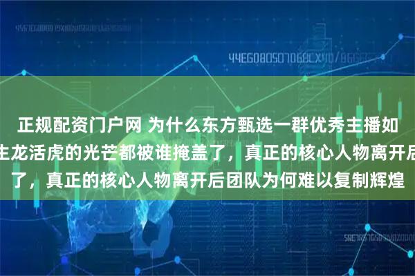 正规配资门户网 为什么东方甄选一群优秀主播如今一个不如一个，当初生龙活虎的光芒都被谁掩盖了，真正的核心人物离开后团队为何难以复制辉煌