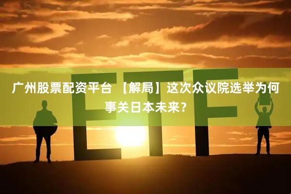 广州股票配资平台 【解局】这次众议院选举为何事关日本未来？
