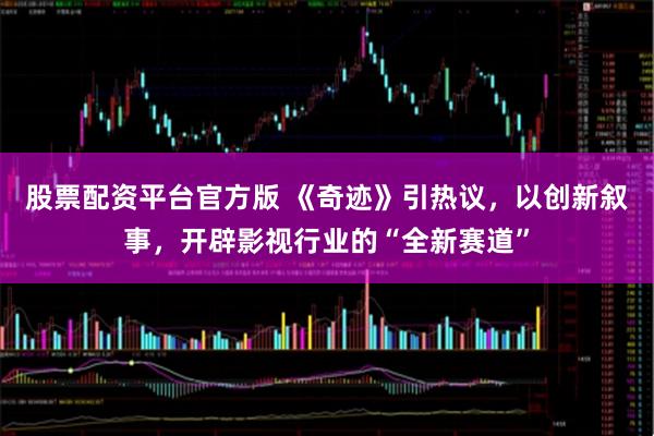 股票配资平台官方版 《奇迹》引热议，以创新叙事，开辟影视行业的“全新赛道”