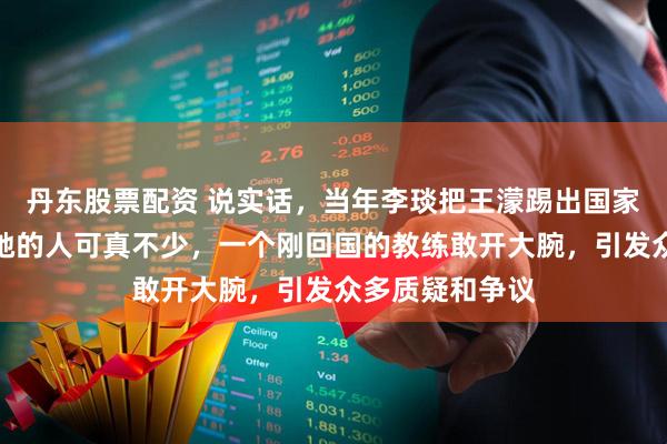丹东股票配资 说实话，当年李琰把王濛踢出国家队那会儿，骂她的人可真不少，一个刚回国的教练敢开大腕，引发众多质疑和争议