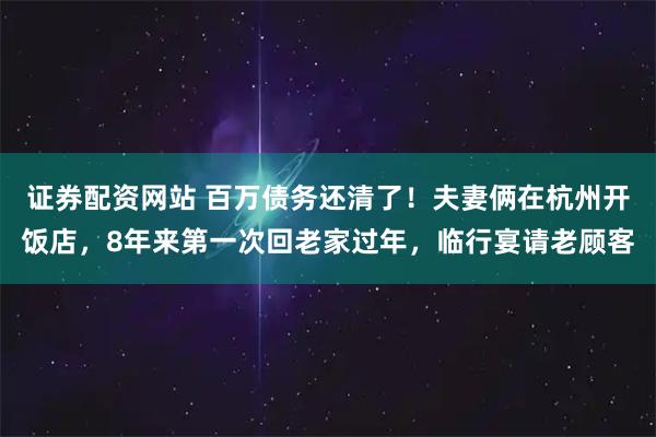 证券配资网站 百万债务还清了！夫妻俩在杭州开饭店，8年来第一次回老家过年，临行宴请老顾客