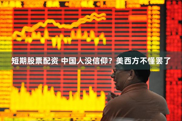 短期股票配资 中国人没信仰？美西方不懂罢了