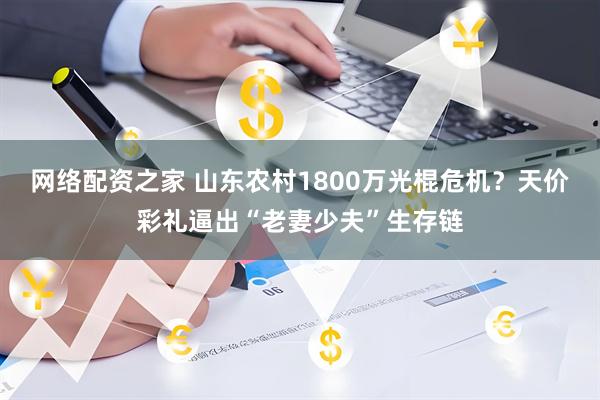 网络配资之家 山东农村1800万光棍危机？天价彩礼逼出“老妻少夫”生存链