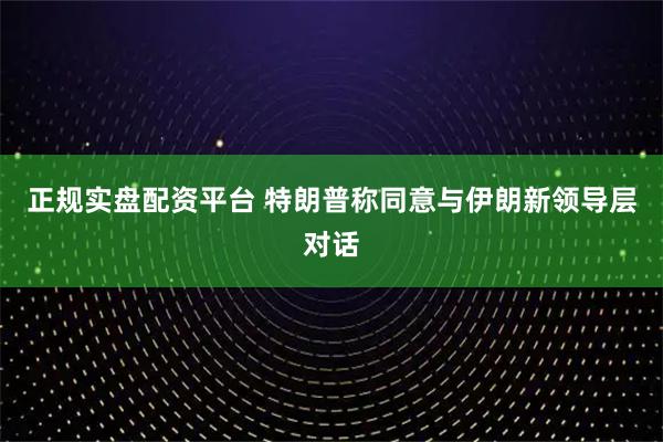 正规实盘配资平台 特朗普称同意与伊朗新领导层对话