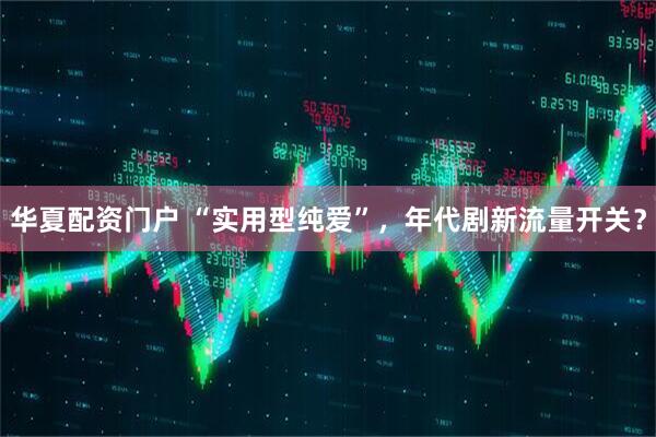 华夏配资门户 “实用型纯爱”，年代剧新流量开关？