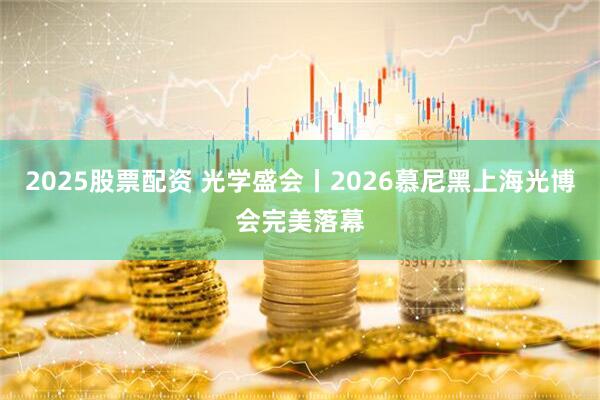 2025股票配资 光学盛会丨2026慕尼黑上海光博会完美落幕