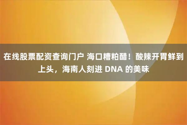 在线股票配资查询门户 海口糟粕醋！酸辣开胃鲜到上头，海南人刻进 DNA 的美味