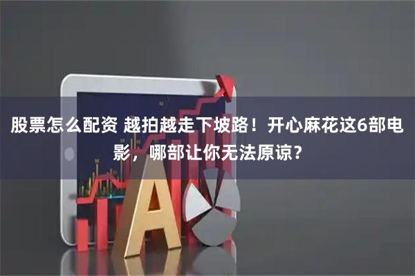 股票怎么配资 越拍越走下坡路！开心麻花这6部电影，哪部让你无法原谅？