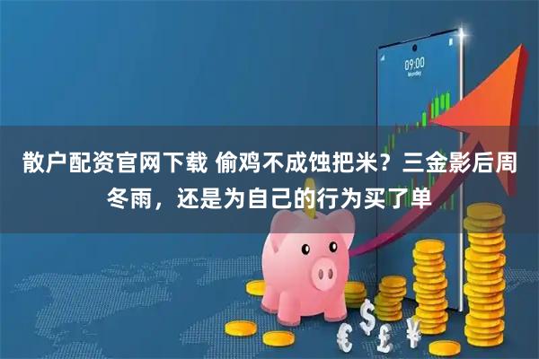 散户配资官网下载 偷鸡不成蚀把米？三金影后周冬雨，还是为自己的行为买了单